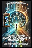 Domina Tu Tiempo: Secretos Para Organizarte Y Alcanzar El ?xito: "Aprende T?cnicas Probadas Para Dominar Tu Tiempo de Manera Efectiva Y Equilibrar Tus Responsabilidades"