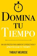 Domina Tu Tiempo: Una gua prctica para aumentar tu productividad y aprovechar tu tiempo