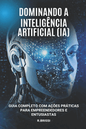 Dominando a Inteligncia Artificial (IA): Guia Completo com Aes Prticas para Empreendedores e Entusiastas