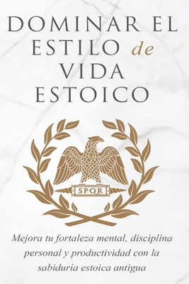 Dominar El Estilo de Vida Estoica: Mejora Tu Fortaleza Mental, Disciplina Y Productividad Con La Sabidur?a Estoica Antigua - Athanas, Andreas