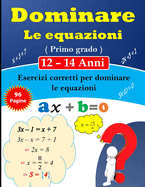 Dominare le equazioni di Primo grado: 96 Pagine di Esercizi Correzioni per Ragazzi di 12-14 Anni