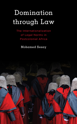 Domination Through Law: The Internationalization of Legal Norms in Postcolonial Africa - Sesay, Mohamed