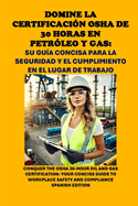 Domine la Certificacin OSHA de 30 Horas en Petrleo y Gas: Su Gua Concisa para la Seguridad y el Cumplimiento en el Lugar de Trabajo: OSHA 30-Hour Oil and Gas Certification