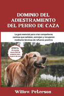 Dominio del adiestramiento del perro de caza: La gu?a esencial para criar compaeros caninos que sealan, sonrojan y recuperan mediante t?cnicas de refuerzo positivo