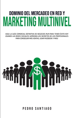 Dominio del Mercadeo en red y Marketing Multinivel: Siga la Gu?a Comercial Definitiva de Negocios MLM Para Tener ?xito hoy Usando las Redes Sociales! Aprenda los Secretos de los Profesionales Para Conseguir ms Ventas, Usar Facebook y ms! - Santiago, Pedro