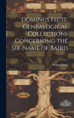 Dominus Fecit. Genealogical Collections Concerning the Sir-name of Baird - Baird, William