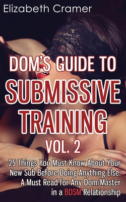 Dom's Guide To Submissive Training Vol. 2: 25 Things You Must Know About Your New Sub Before Doing Anything Else. A Must Read For Any Dom/Master In A BDSM Relationship - Cramer, Elizabeth