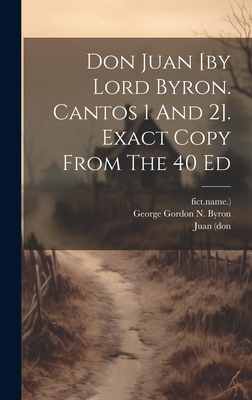 Don Juan [by Lord Byron. Cantos 1 And 2]. Exact Copy From The 40 Ed - George Gordon N Byron (6th Baron ) (Creator), and (Don, Juan, and Fict Name )