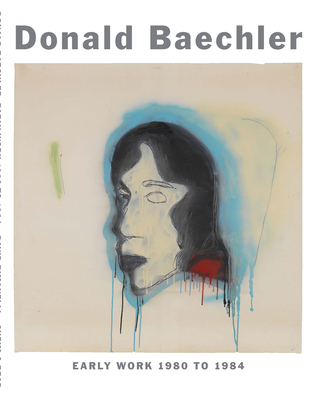 Donald Baechler: Early Work: 1980 to 1984 - Baechler, Donald, and Rimanelli, David (Contributions by)