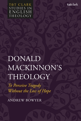 Donald Mackinnon's Theology: To Perceive Tragedy Without the Loss of Hope - Bowyer, Andrew, and Kilby, Karen (Editor), and Higton, Mike (Editor)