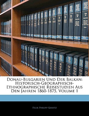 Donau-Bulgarien Und Der Balkan: Historisch-Geographisch-Ethnographische Reisestudien Aus Den Jahren 1860-1879, Volumes 1-2 - Kanitz, Felix Philipp