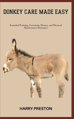 Donkey Care Made Easy: Essential Training, Grooming, Dietary, and Physical Maintenance Strategies - Preston, Harry