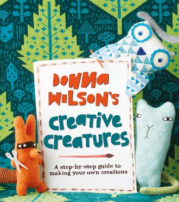 Donna Wilson's Creative Creatures: A Step-by-Step Guide to Making Your Own Creations - Wilson, Donna