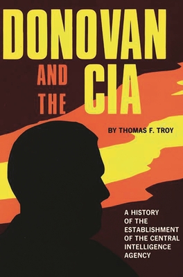 Donovan and the CIA: A History of the Establishment of the Central Intelligence Agency - Troy, Thomas F, Mr.