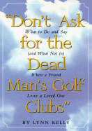 Don't Ask for the Dead Man's Golf Clubs: What to Do and Say (and What Not To) When a Friend Loses a Loved One