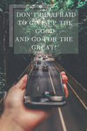 Don't Be Afraid To Give Up The Good And Go For The Great!: Motivational Quote Notebook Journal - 110 pages, 6x9