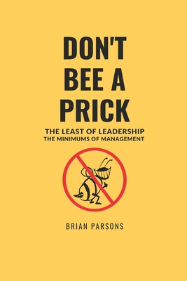 Don't Bee a Prick: The Least of Leadership, the Minimums of Management - Parsons, Brian