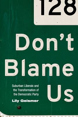Don't Blame Us: Suburban Liberals and the Transformation of the Democratic Party - Geismer, Lily