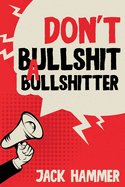 Don't Bullshit a Bullshitter: The Ultimate Guide to Spotting, Surviving, and Sometimes Mastering Modern Nonsense