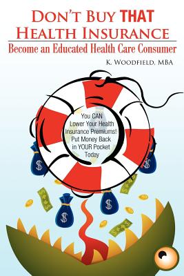 Don't Buy That Health Insurance: Become an Educated Health Care Consumer: The Educated Health Insurance Consumer's Guide to Reducing Health Care Costs - Woodfield, K R