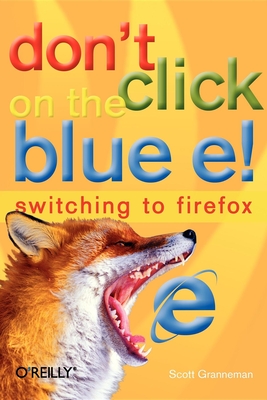 Don't Click on the Blue E!: Switching to Firefox - Granneman, Scott