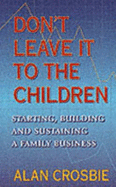 Don't Leave It to the Children: Starting, Building and Sustaining a Family Business