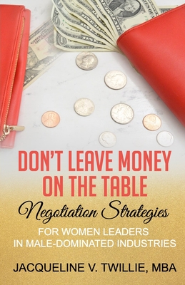 Don't Leave Money On The Table: Negotiation Strategies for Women Leaders in Male-Dominated Industries - Twillie Mba, Jacqueline