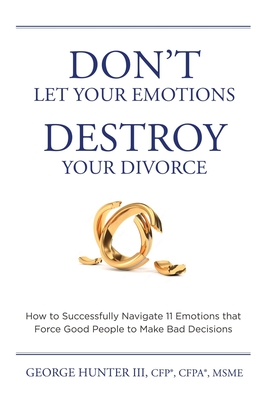 Don't Let Your Emotions Destroy Your Divorce: How to Successfully Navigate 11 Emotions that Force Good People to Make Bad Decisions - Hunter, George, III