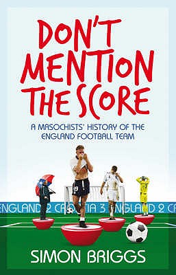 Don't Mention the Score: A Masochist's History of England's National Football Team - Briggs, Simon