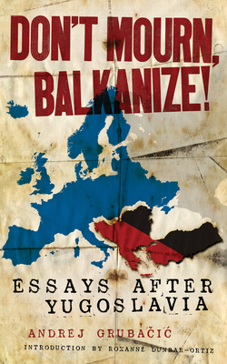 Don't Mourn, Balkanize!: Essays After Yugoslavia - Gruba ic, Andrej, and Dunbar-Ortiz, Roxanne (Introduction by)
