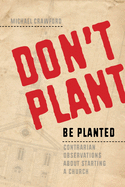 Don't Plant, Be Planted: Contrarian Observations about Starting a Church