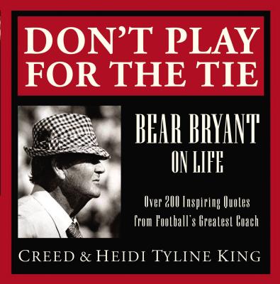 Don't Play for the Tie: Bear Bryant on Life - King, Creed, and King, Heidi Tyline