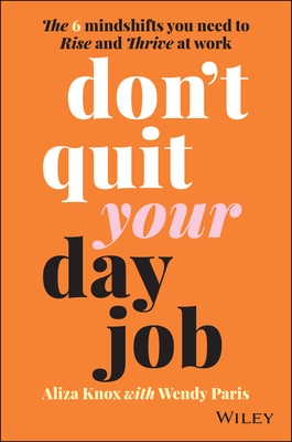 Don't Quit Your Day Job: The 6 Mindshifts You Need to Rise and Thrive at Work - Knox, Aliza, and Paris, Wendy