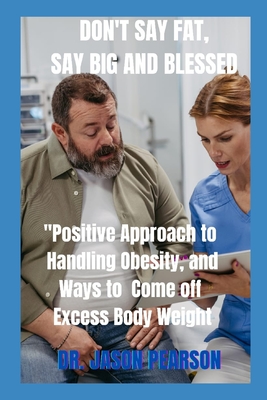 Don't Say Fat, Say Big and Blessed: : Positive Approach to Handling Obesity, and Ways to Come off Excess Body Weight - Pearson, Jason, Dr.