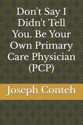 Don't Say I Didn't Tell You. Be Your Own Primary Care Physician (PCP) - Conteh, Joseph Gbanabom