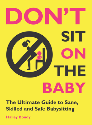 Don't Sit on the Baby!: The Ultimate Guide to Sane, Skilled, and Safe Babysitting - Bondy, Halley