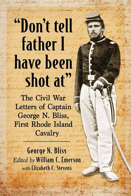 "Don't tell father I have been shot at": The Civil War Letters of Captain George N. Bliss, First Rhode Island Cavalry - Bliss, George N, and Emerson, William C (Editor), and Stevens, Elizabeth C