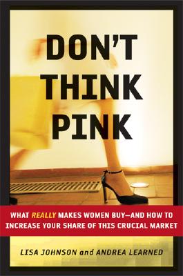 Don't Think Pink: What Really Makes Women Buy-And How to Increase Your Share of This Crucial Market - Johnson, Lisa, and Learned, Andrea