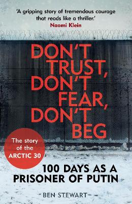 Don't Trust, Don't Fear, Don't Beg: 100 Days as a Prisoner of Putin - The Story of the Arctic 30 - Stewart, Ben