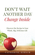 Don't Wait Another Day Change Inside: Discover the Recipe to Your Whole, Big, Delicious Life