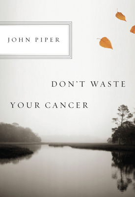 Don't Waste Your Cancer - Piper, John