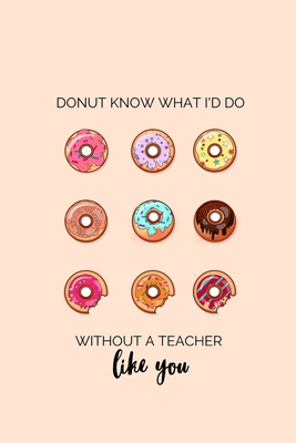 Donut Know What I'd Do Without a Teacher Like You: Teacher Appreciation Notebook - Brindie Books