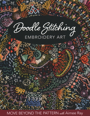 Doodle Stitching Embroidery Art: Move Beyond the Pattern with Aimee Ray - Ray, Aimee