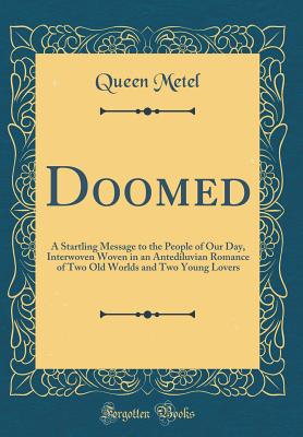 Doomed: A Startling Message to the People of Our Day, Interwoven Woven in an Antediluvian Romance of Two Old Worlds and Two Young Lovers (Classic Reprint) - Metel, Queen