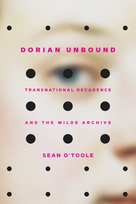 Dorian Unbound: Transnational Decadence and the Wilde Archive - O'Toole, Sean