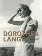 Dorothea Lange: Grab a Hunk of Lightning: Her Lifetime in Photography