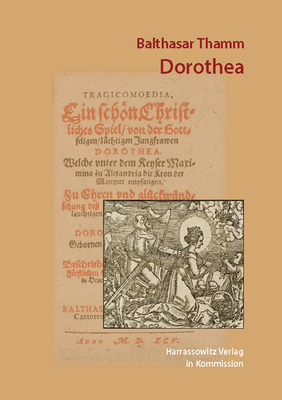 Dorothea. Tragicomoedia: Ein Schon Christliches Spiel Von Der Gottseligen, Zuchtigen Jungfrawen Dorothea, Welche Vnter Dem Keyser Maximino Zu Alexandria Die Kron Der Martyrer Empfangen - Thamm, Balthasar, and Gold, Julia (Editor)