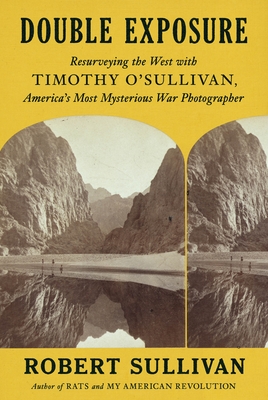 Double Exposure: Resurveying the West with Timothy O'Sullivan, America's Most Mysterious War Photographer - Sullivan, Robert