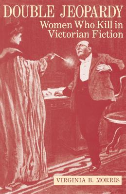 Double Jeopardy: Women Who Kill in Victorian Fiction - Morris, Virginia B