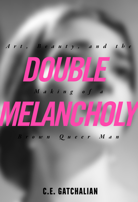 Double Melancholy: Art, Beauty, and the Making of a Brown Queer Man - Gatchalian, C E